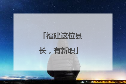 福建这位县长，有新职