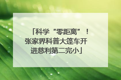 科学“零距离”！张家界科普大篷车开进慈利第二完小