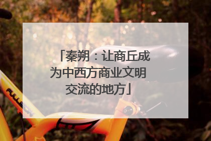 秦朔：让商丘成为中西方商业文明交流的地方