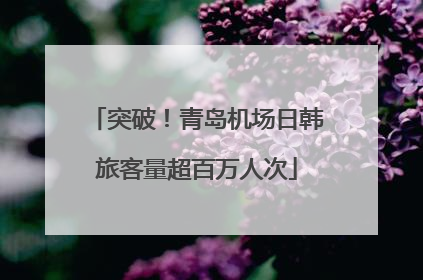突破！青岛机场日韩旅客量超百万人次