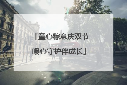 童心粽意庆双节 暖心守护伴成长