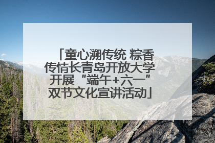 童心溯传统 粽香传情长青岛开放大学开展“端午+六一”双节文化宣讲活动