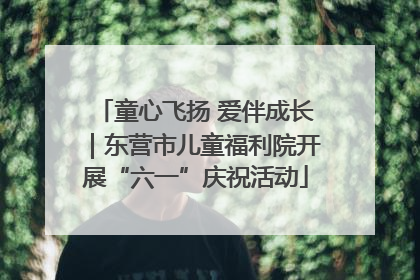 童心飞扬 爱伴成长｜东营市儿童福利院开展“六一”庆祝活动