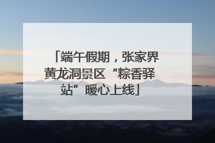 端午假期，张家界黄龙洞景区“粽香驿站”暖心上线