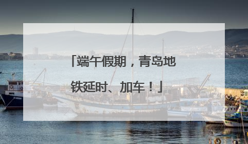 端午假期，青岛地铁延时、加车！