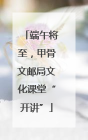 端午将至，甲骨文邮局文化课堂“开讲”