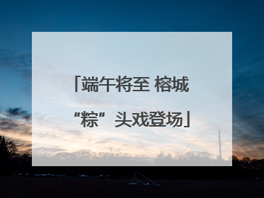 端午将至 榕城“粽”头戏登场