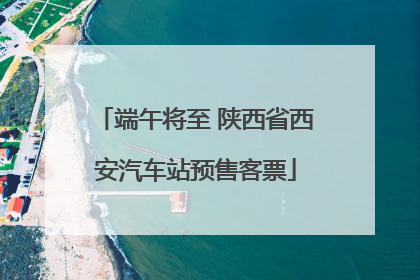 端午将至 陕西省西安汽车站预售客票
