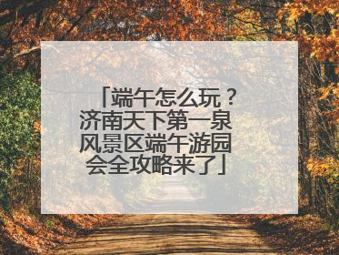 端午怎么玩？济南天下第一泉风景区端午游园会全攻略来了