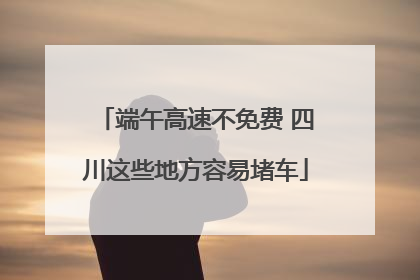 端午高速不免费 四川这些地方容易堵车