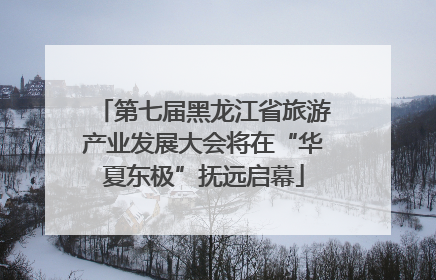 第七届黑龙江省旅游产业发展大会将在“华夏东极”抚远启幕