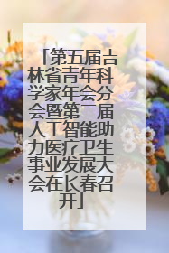 第五届吉林省青年科学家年会分会暨第二届人工智能助力医疗卫生事业发展大会在长春召开