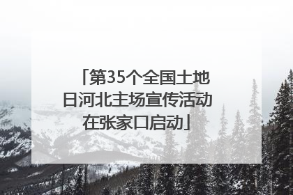 第35个全国土地日河北主场宣传活动在张家口启动