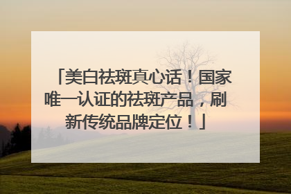 美白祛斑真心话！国家唯一认证的祛斑产品，刷新传统品牌定位！
