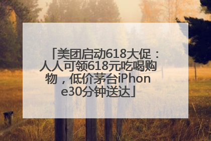 美团启动618大促：人人可领618元吃喝购物，低价茅台iPhone30分钟送达
