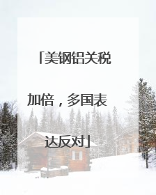 美钢铝关税加倍，多国表达反对