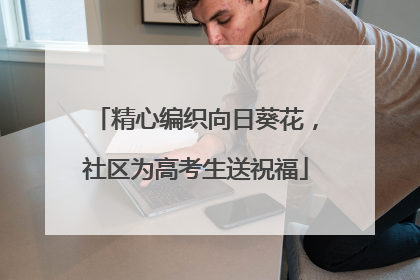 精心编织向日葵花，社区为高考生送祝福