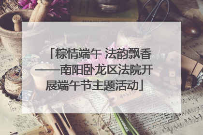 粽情端午 法韵飘香——南阳卧龙区法院开展端午节主题活动