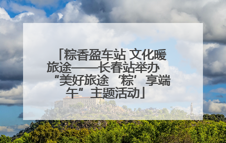 粽香盈车站 文化暖旅途——长春站举办 “美好旅途‘粽’享端午”主题活动