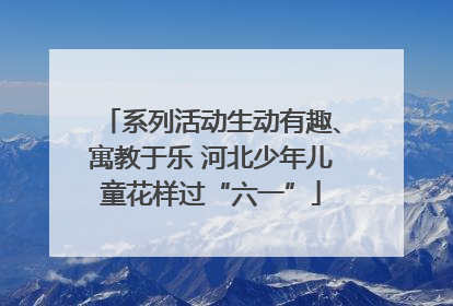 系列活动生动有趣、寓教于乐 河北少年儿童花样过“六一”