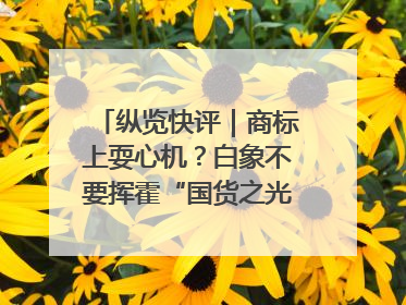 纵览快评｜商标上耍心机？白象不要挥霍“国货之光”的公信力