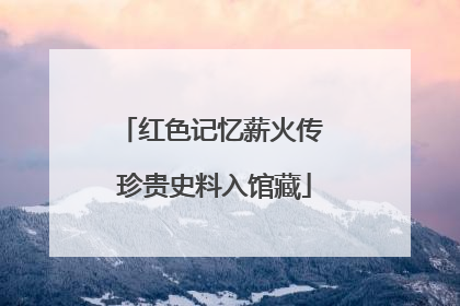 红色记忆薪火传 珍贵史料入馆藏