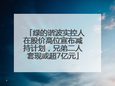 绿的谐波实控人在股价高位宣布减持计划，兄弟二人套现或超7亿元