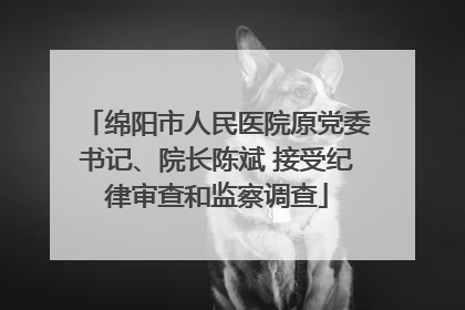 绵阳市人民医院原党委书记、院长陈斌 接受纪律审查和监察调查
