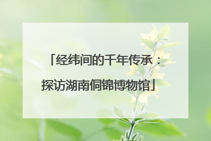 经纬间的千年传承：探访湖南侗锦博物馆