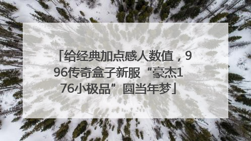 给经典加点感人数值，996传奇盒子新服“豪杰176小极品”圆当年梦