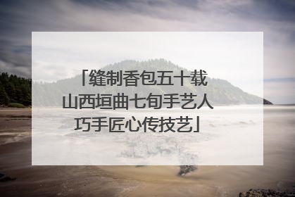 缝制香包五十载 山西垣曲七旬手艺人巧手匠心传技艺