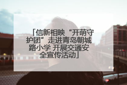 信新相映“开萌守护团”走进青岛朝城路小学 开展交通安全宣传活动