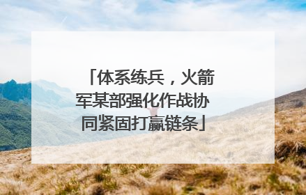 体系练兵，火箭军某部强化作战协同紧固打赢链条