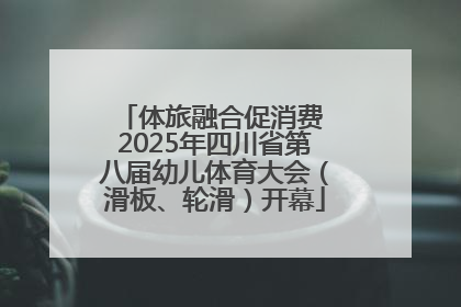 体旅融合促消费 2025年四川省第八届幼儿体育大会（滑板、轮滑）开幕