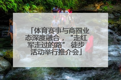 体育赛事与商圈业态深度融合，“走红军走过的路” 徒步活动举行推介会