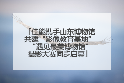 佳能携手山东博物馆共建“影像教育基地” “遇见最美博物馆”摄影大赛同步启幕