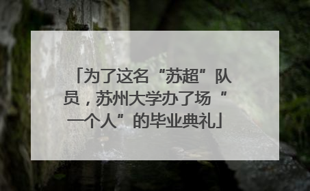 为了这名“苏超”队员，苏州大学办了场“一个人”的毕业典礼