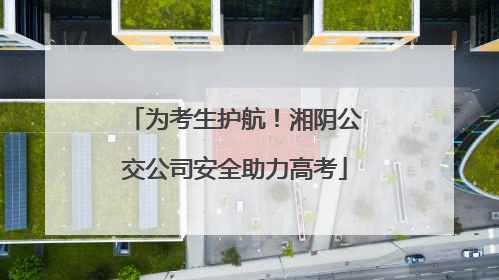 为考生护航!湘阴公交公司安全助力高考