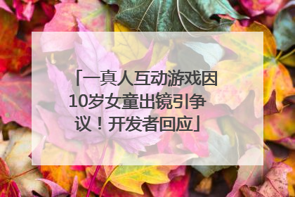 一真人互动游戏因10岁女童出镜引争议！开发者回应