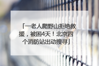 一老人爬野山拒绝救援，被困4天！北京四个消防站出动搜寻
