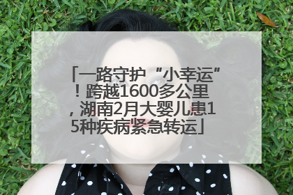 一路守护“小幸运”！跨越1600多公里，湖南2月大婴儿患15种疾病紧急转运