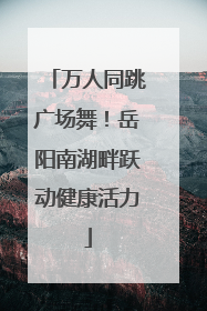 万人同跳广场舞！岳阳南湖畔跃动健康活力
