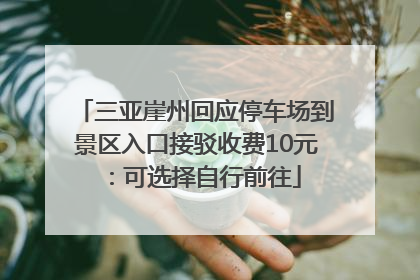 三亚崖州回应停车场到景区入口接驳收费10元：可选择自行前往