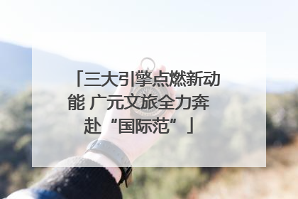 三大引擎点燃新动能 广元文旅全力奔赴“国际范”