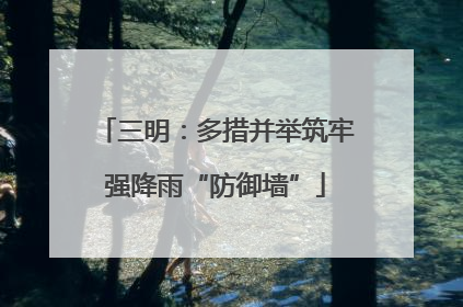 三明：多措并举筑牢强降雨“防御墙”
