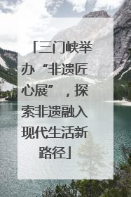 三门峡举办“非遗匠心展”，探索非遗融入现代生活新路径
