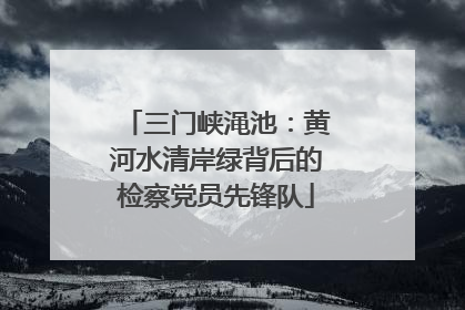 三门峡渑池：黄河水清岸绿背后的检察党员先锋队