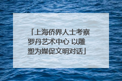 上海侨界人士考察罗丹艺术中心 以雕塑为媒促文明对话