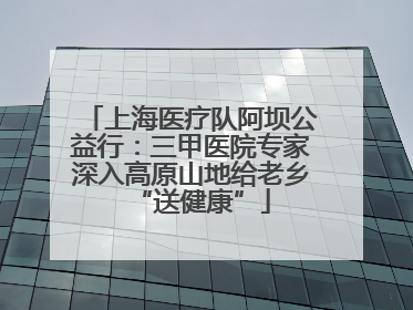 上海医疗队阿坝公益行：三甲医院专家深入高原山地给老乡“送健康”