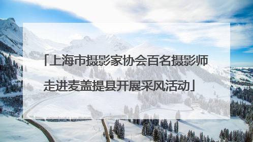 上海市摄影家协会百名摄影师走进麦盖提县开展采风活动